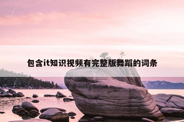 包含it知识视频有完整版舞蹈的词条
