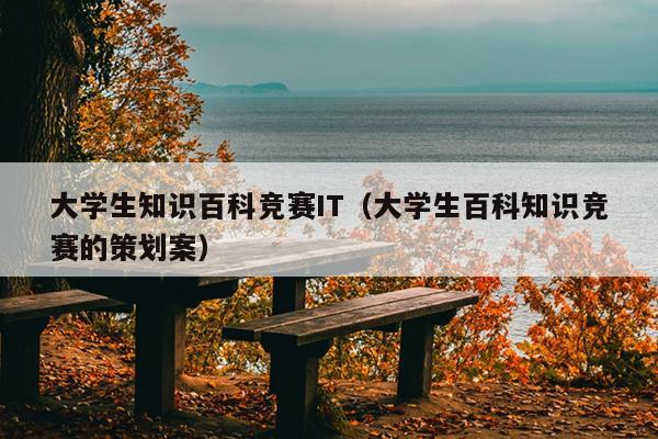 大学生知识百科竞赛IT（大学生百科知识竞赛的策划案）