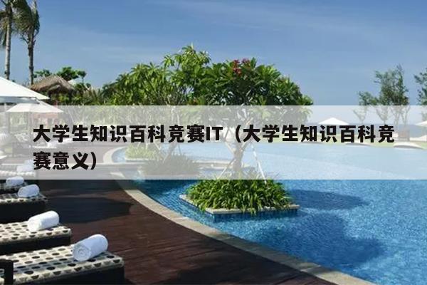 大学生知识百科竞赛IT（大学生知识百科竞赛意义）