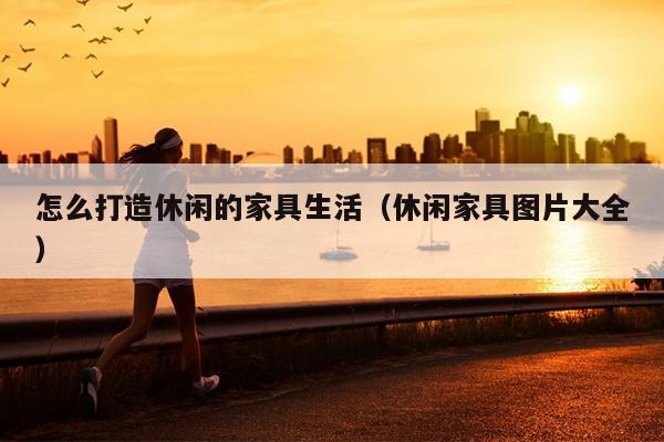 怎么打造休闲的家具生活（休闲家具图片大全）