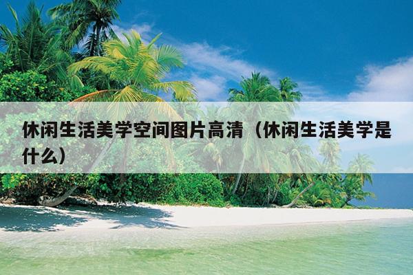 休闲生活美学空间图片高清（休闲生活美学是什么）