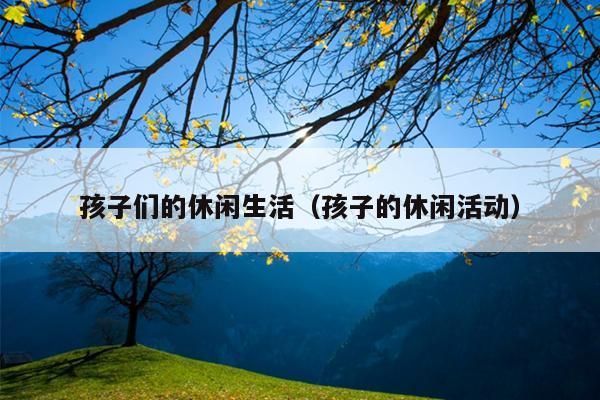 孩子们的休闲生活（孩子的休闲活动）
