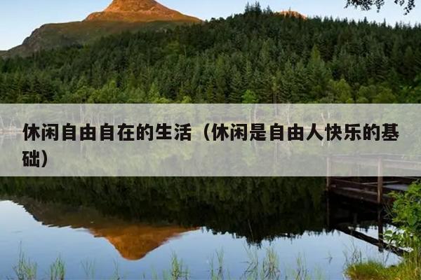 休闲自由自在的生活（休闲是自由人快乐的基础）