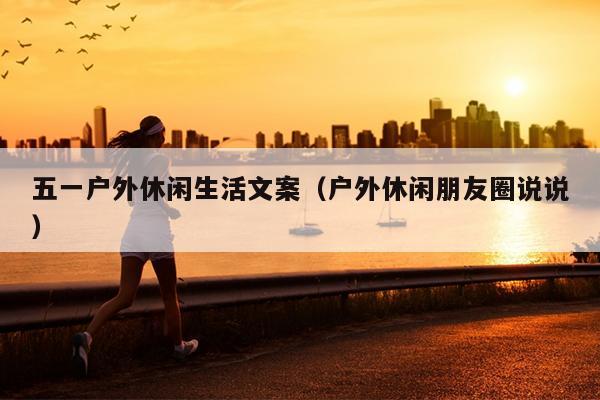 五一户外休闲生活文案（户外休闲朋友圈说说）