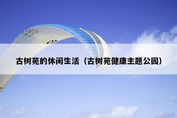 古树苑的休闲生活（古树苑健康主题公园）