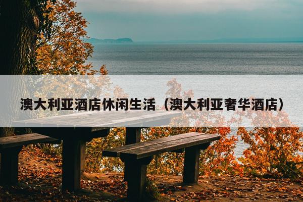 澳大利亚酒店休闲生活（澳大利亚奢华酒店）