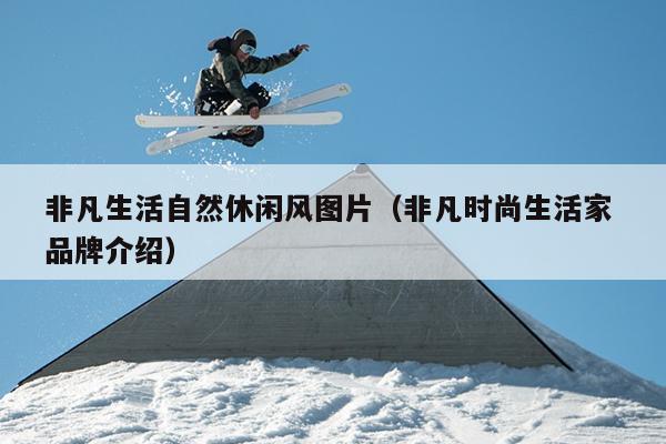 非凡生活自然休闲风图片（非凡时尚生活家 品牌介绍）