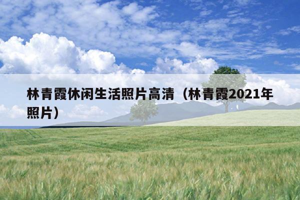 林青霞休闲生活照片高清（林青霞2021年照片）