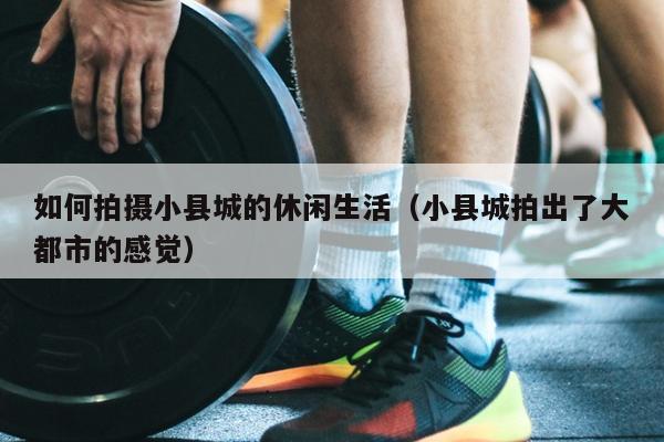 如何拍摄小县城的休闲生活（小县城拍出了大都市的感觉）