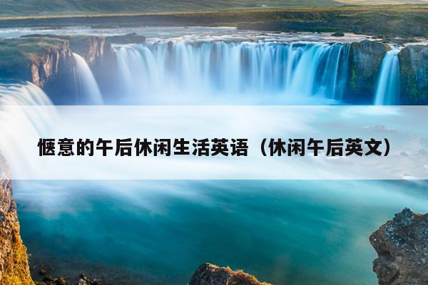 惬意的午后休闲生活英语（休闲午后英文）