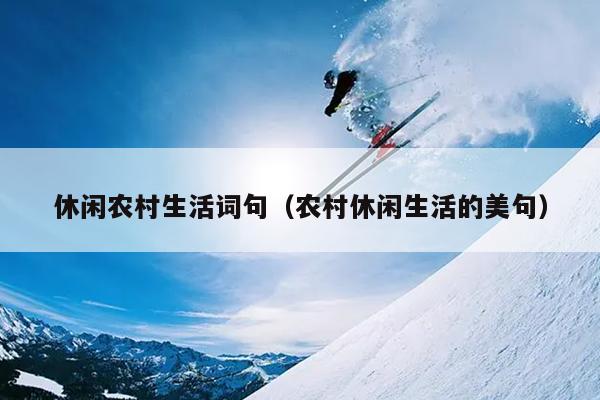 休闲农村生活词句（农村休闲生活的美句）