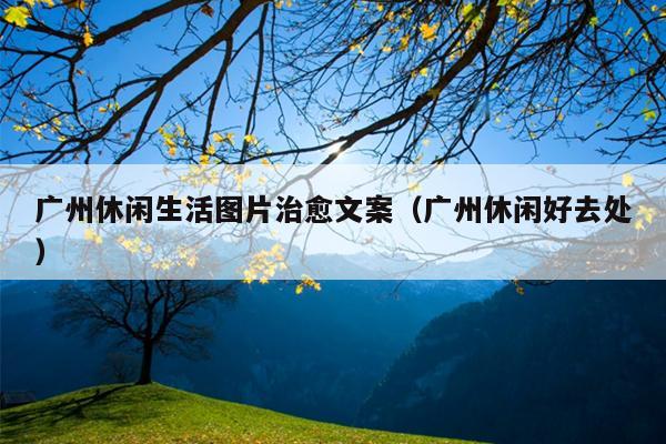 广州休闲生活图片治愈文案（广州休闲好去处）