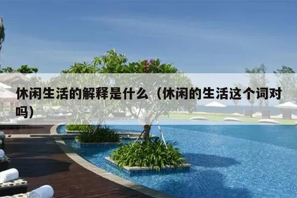 休闲生活的解释是什么（休闲的生活这个词对吗）