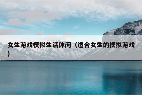 女生游戏模拟生活休闲（适合女生的模拟游戏）