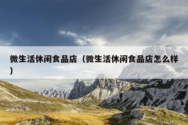 微生活休闲食品店（微生活休闲食品店怎么样）
