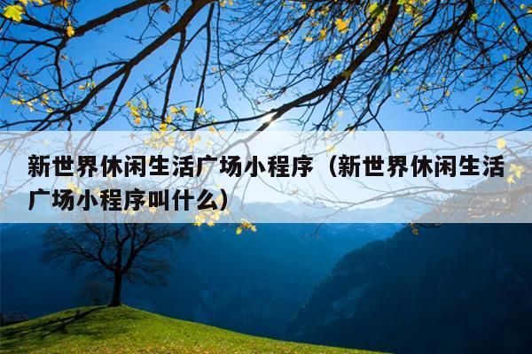 新世界休闲生活广场小程序（新世界休闲生活广场小程序叫什么）