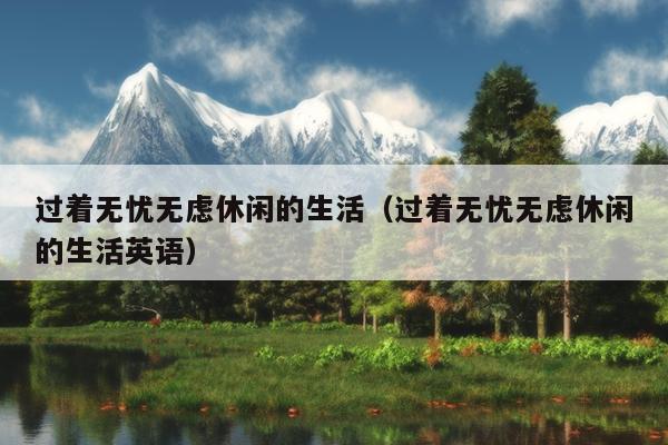 过着无忧无虑休闲的生活（过着无忧无虑休闲的生活英语）