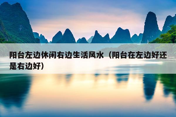阳台左边休闲右边生活风水（阳台在左边好还是右边好）