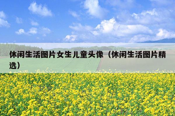 休闲生活图片女生儿童头像（休闲生活图片精选）