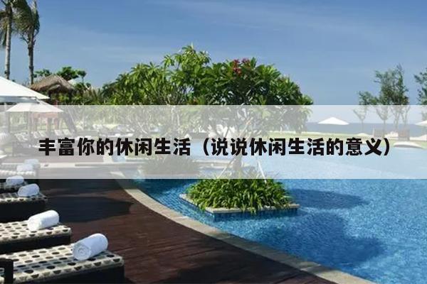 丰富你的休闲生活（说说休闲生活的意义）