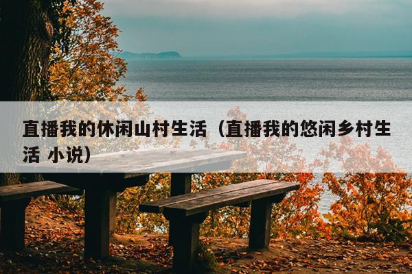 直播我的休闲山村生活（直播我的悠闲乡村生活 小说）