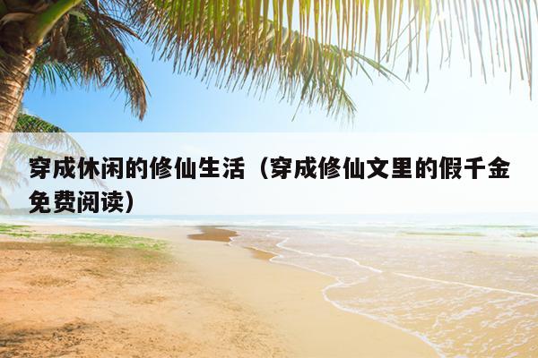 穿成休闲的修仙生活（穿成修仙文里的假千金免费阅读）