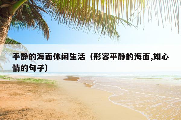 平静的海面休闲生活（形容平静的海面,如心情的句子）