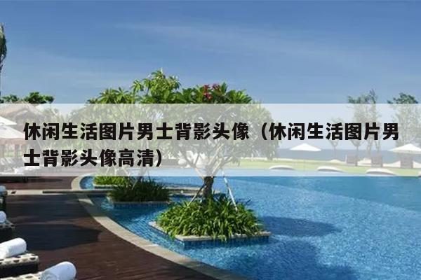 休闲生活图片男士背影头像（休闲生活图片男士背影头像高清）