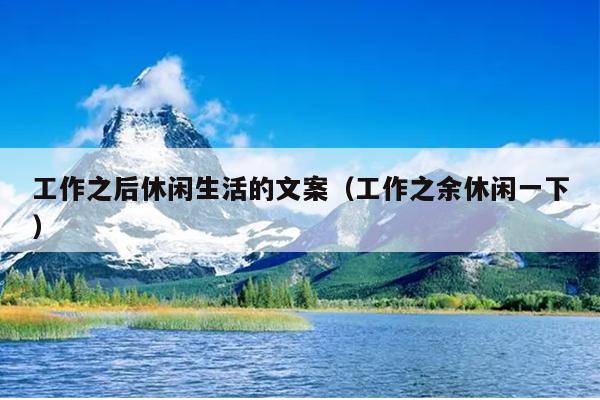 工作之后休闲生活的文案（工作之余休闲一下）