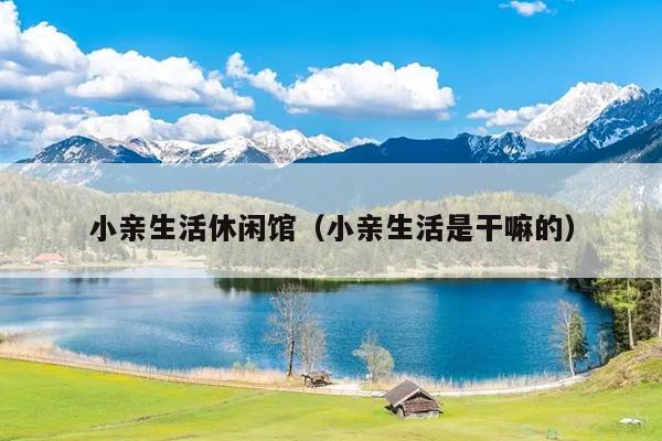 小亲生活休闲馆（小亲生活是干嘛的）