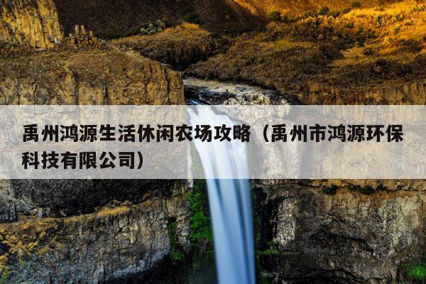 禹州鸿源生活休闲农场攻略（禹州市鸿源环保科技有限公司）