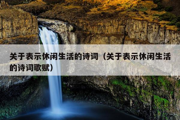 关于表示休闲生活的诗词（关于表示休闲生活的诗词歌赋）