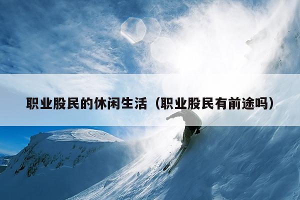 职业股民的休闲生活（职业股民有前途吗）