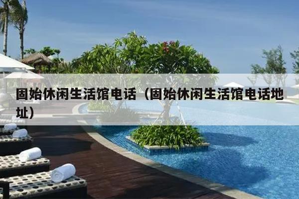 固始休闲生活馆电话（固始休闲生活馆电话地址）
