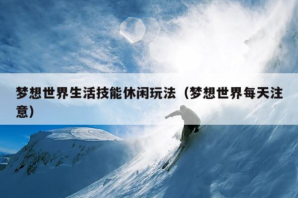 梦想世界生活技能休闲玩法（梦想世界每天注意）