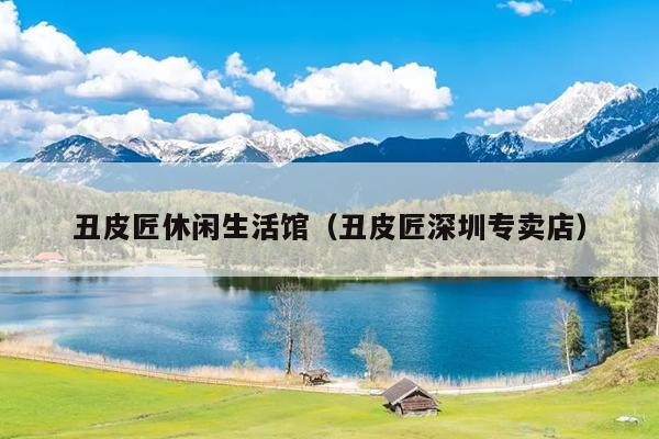 丑皮匠休闲生活馆（丑皮匠深圳专卖店）