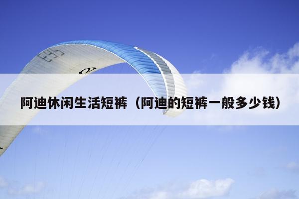 阿迪休闲生活短裤（阿迪的短裤一般多少钱）