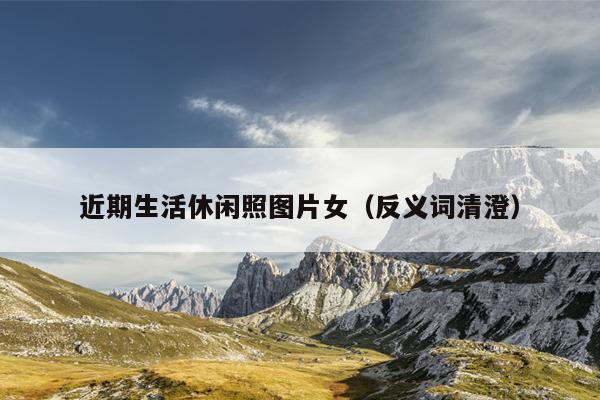 近期生活休闲照图片女（反义词清澄）