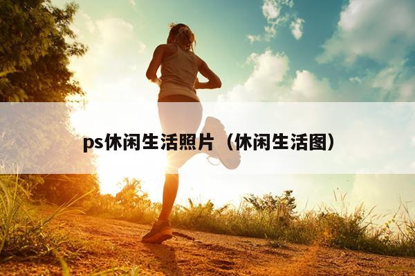 ps休闲生活照片（休闲生活图）