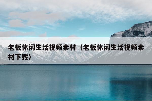 老板休闲生活视频素材（老板休闲生活视频素材下载）