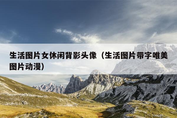 生活图片女休闲背影头像（生活图片带字唯美图片动漫）