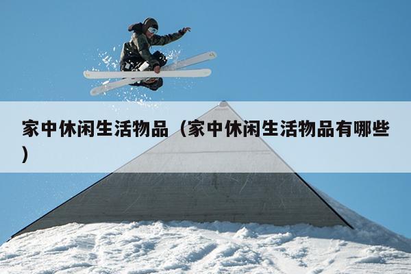 家中休闲生活物品（家中休闲生活物品有哪些）