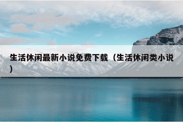 生活休闲最新小说免费下载（生活休闲类小说）