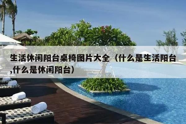 生活休闲阳台桌椅图片大全（什么是生活阳台,什么是休闲阳台）