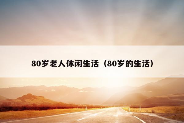 80岁老人休闲生活（80岁的生活）